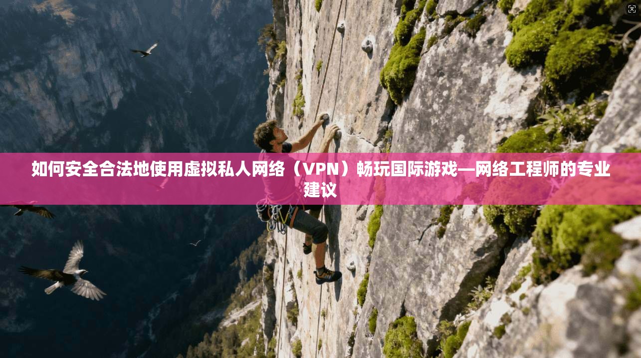 如何安全合法地使用虚拟私人网络（VPN）畅玩国际游戏—网络工程师的专业建议