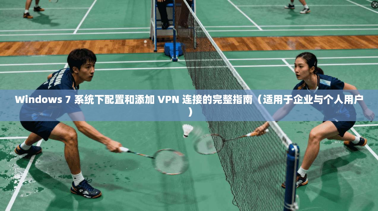 Windows 7 系统下配置和添加 VPN 连接的完整指南（适用于企业与个人用户）