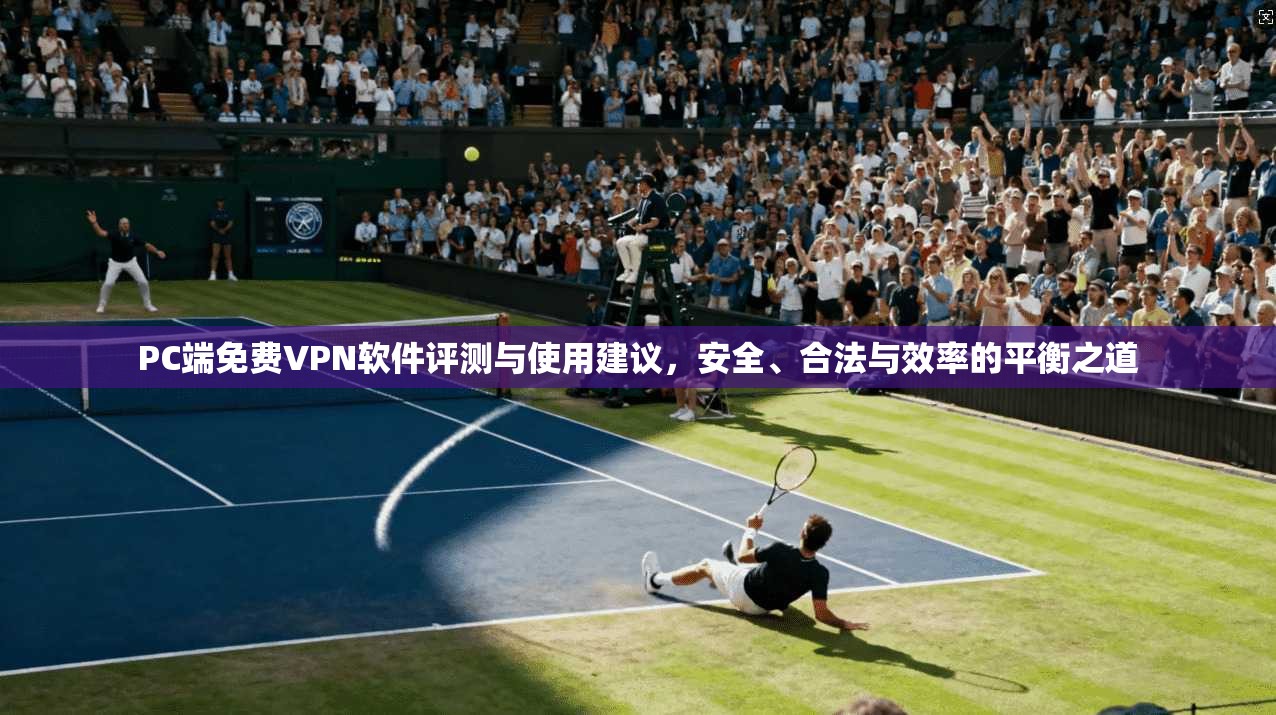 PC端免费VPN软件评测与使用建议，安全、合法与效率的平衡之道