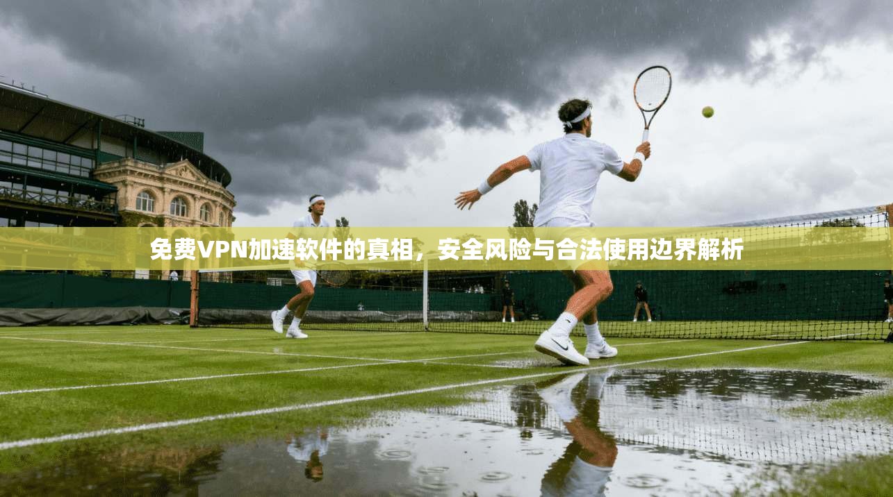 免费VPN加速软件的真相，安全风险与合法使用边界解析