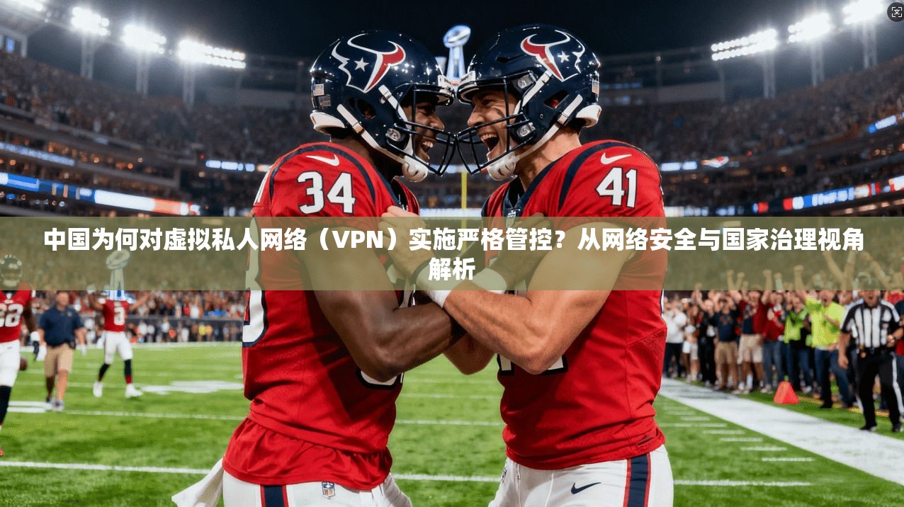 中国为何对虚拟私人网络（VPN）实施严格管控？从网络安全与国家治理视角解析