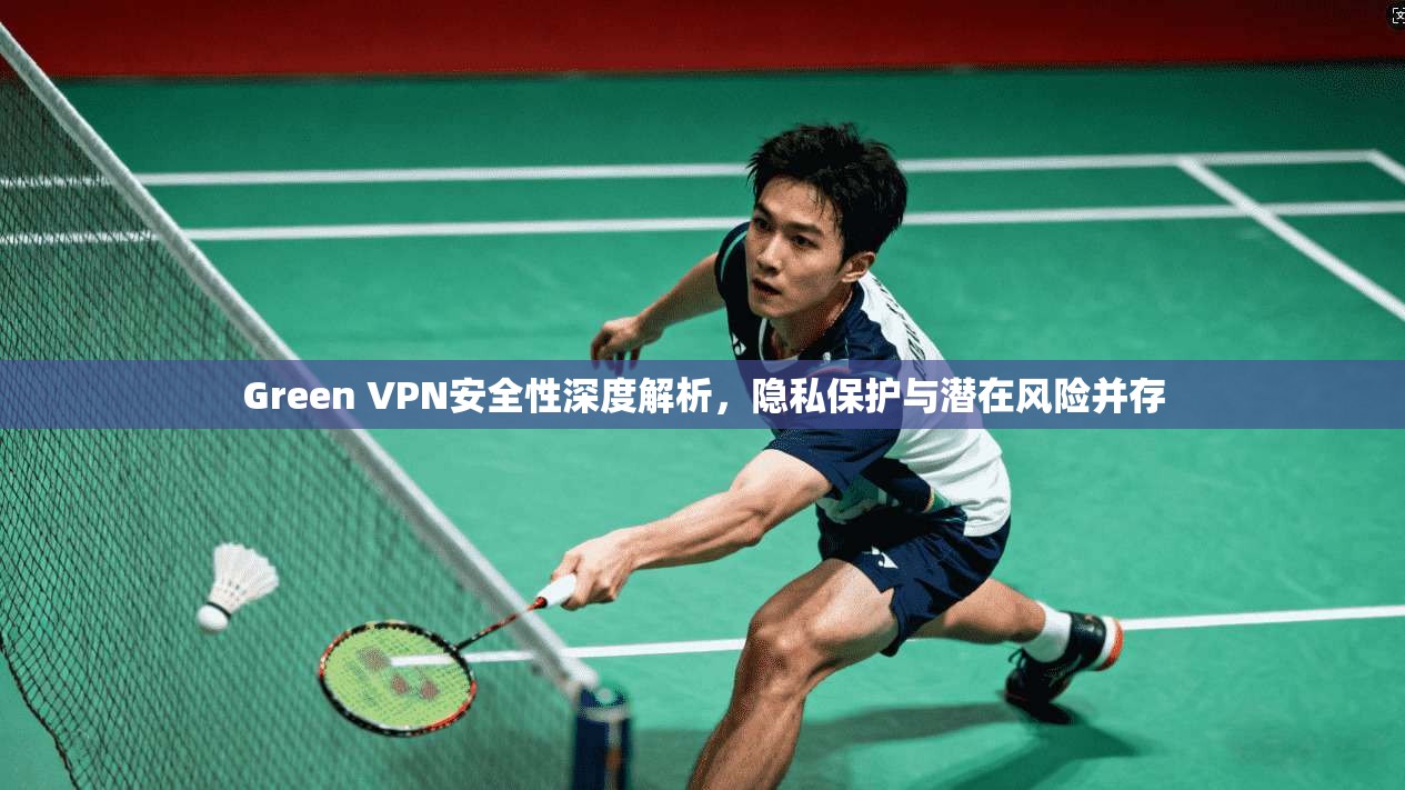 Green VPN安全性深度解析，隐私保护与潜在风险并存