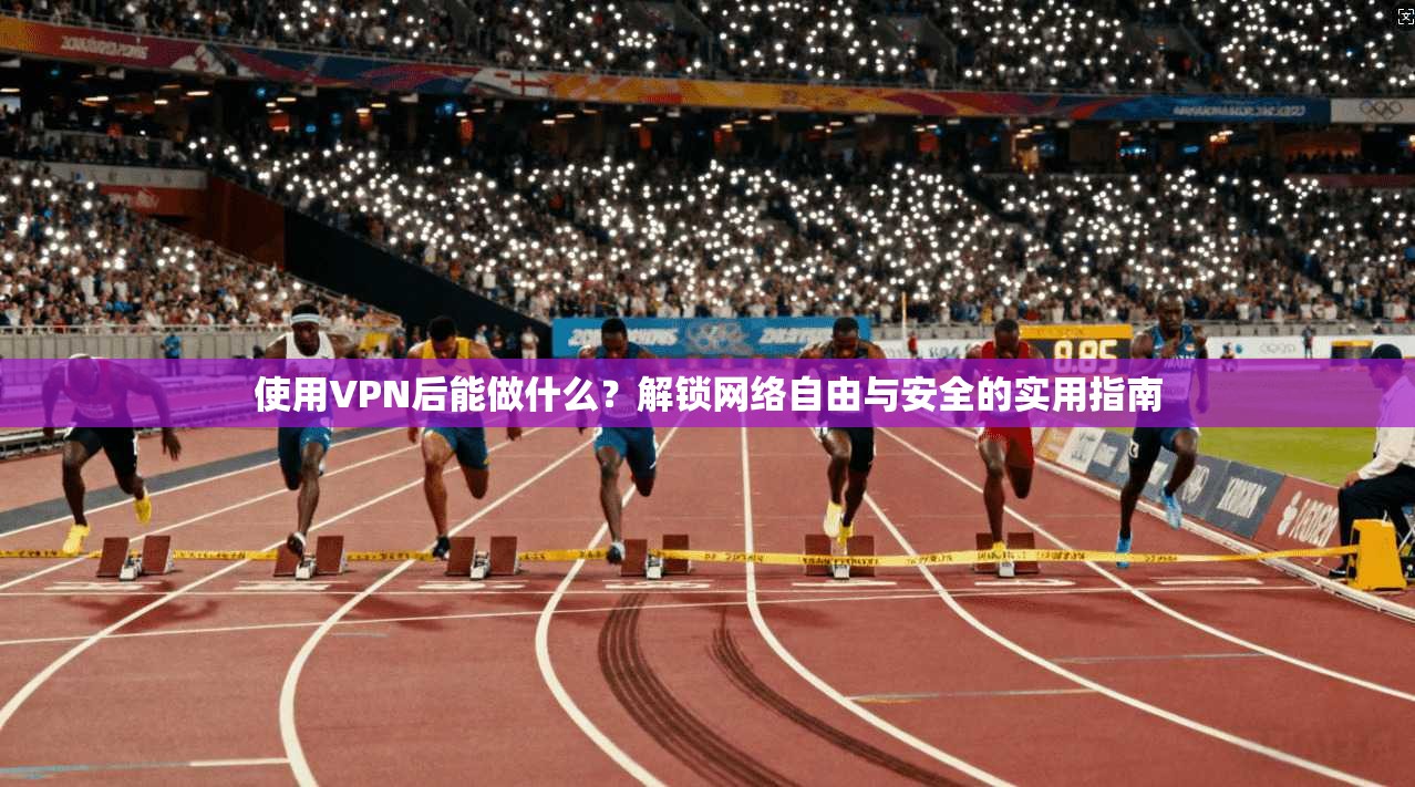 使用VPN后能做什么？解锁网络自由与安全的实用指南