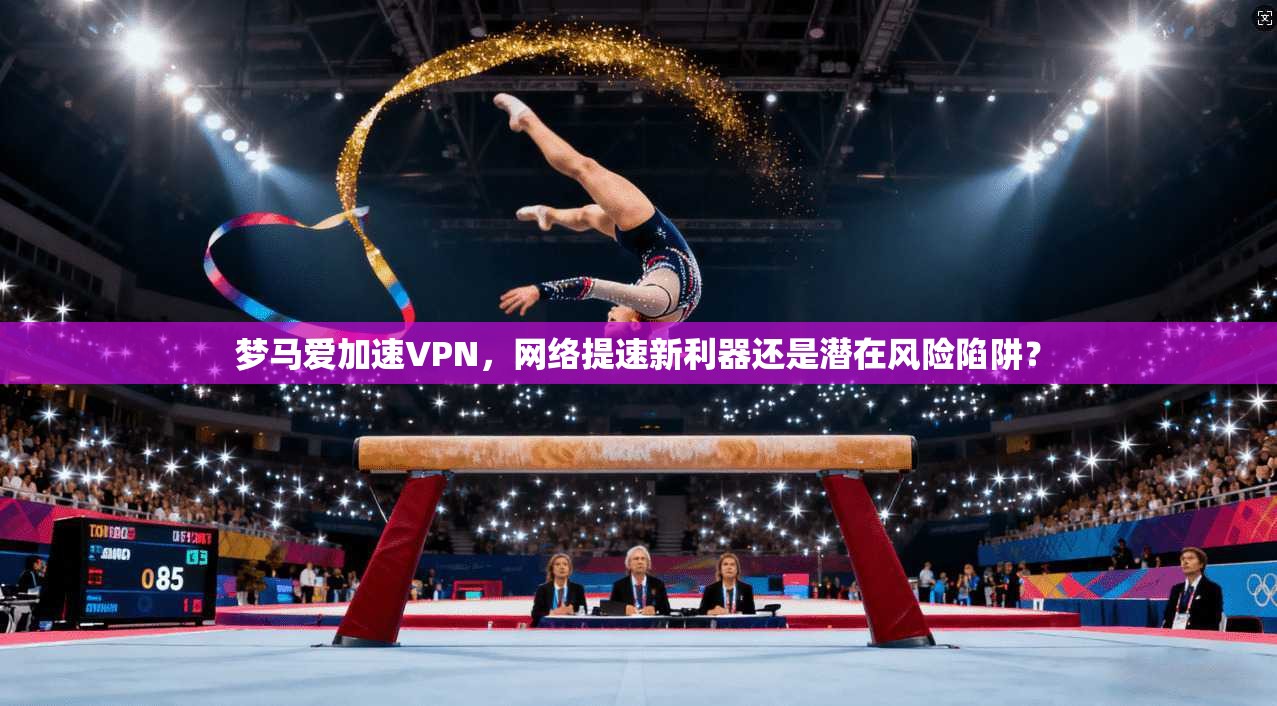 梦马爱加速VPN，网络提速新利器还是潜在风险陷阱？