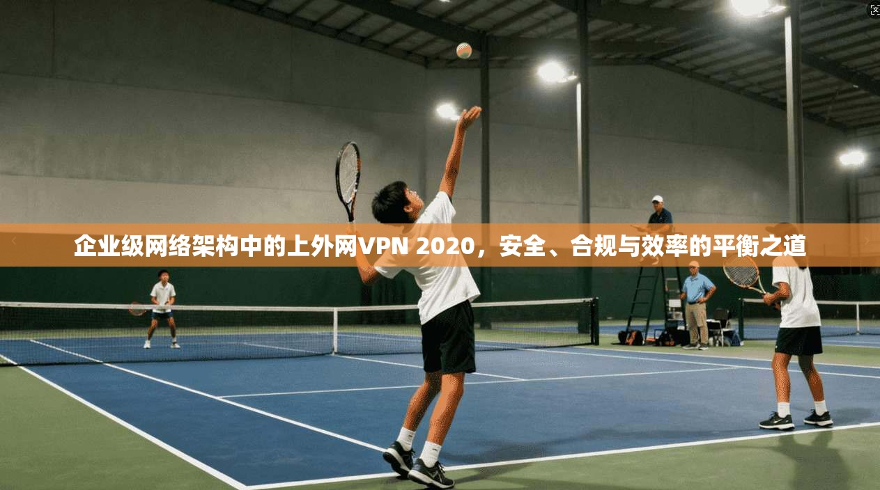 企业级网络架构中的上外网VPN 2020，安全、合规与效率的平衡之道