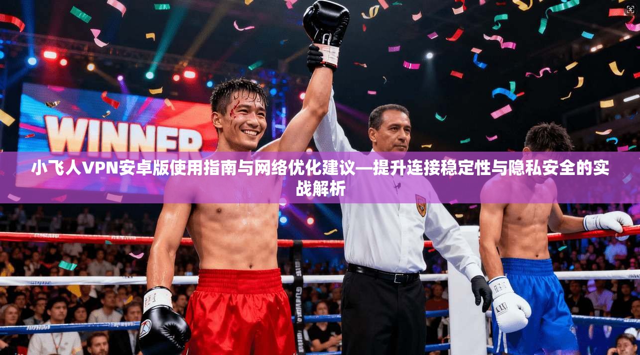 小飞人VPN安卓版使用指南与网络优化建议—提升连接稳定性与隐私安全的实战解析