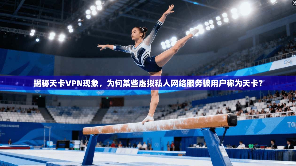 揭秘天卡VPN现象，为何某些虚拟私人网络服务被用户称为天卡？