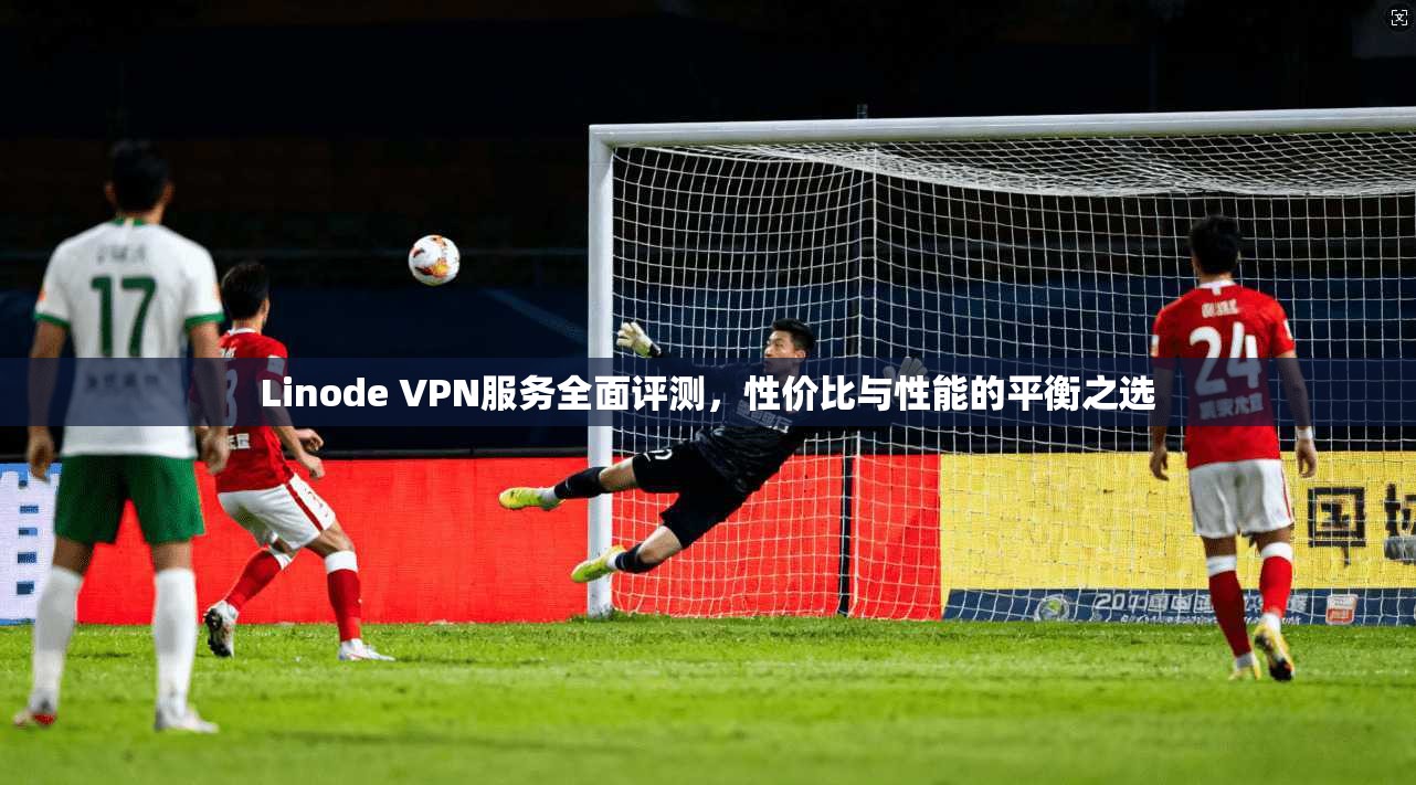 Linode VPN服务全面评测，性价比与性能的平衡之选