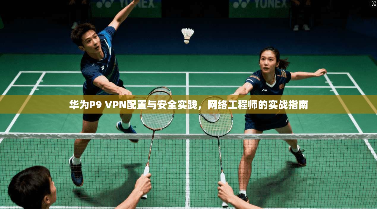 华为P9 VPN配置与安全实践，网络工程师的实战指南