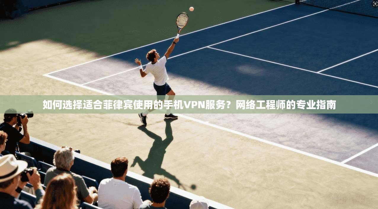 如何选择适合菲律宾使用的手机VPN服务?网络工程师的专业指南 如何选择适合菲律宾使用的手机VPN服务?网络工程师的专业指南
