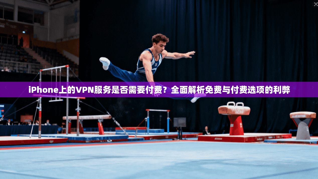 iPhone上的VPN服务是否需要付费？全面解析免费与付费选项的利弊