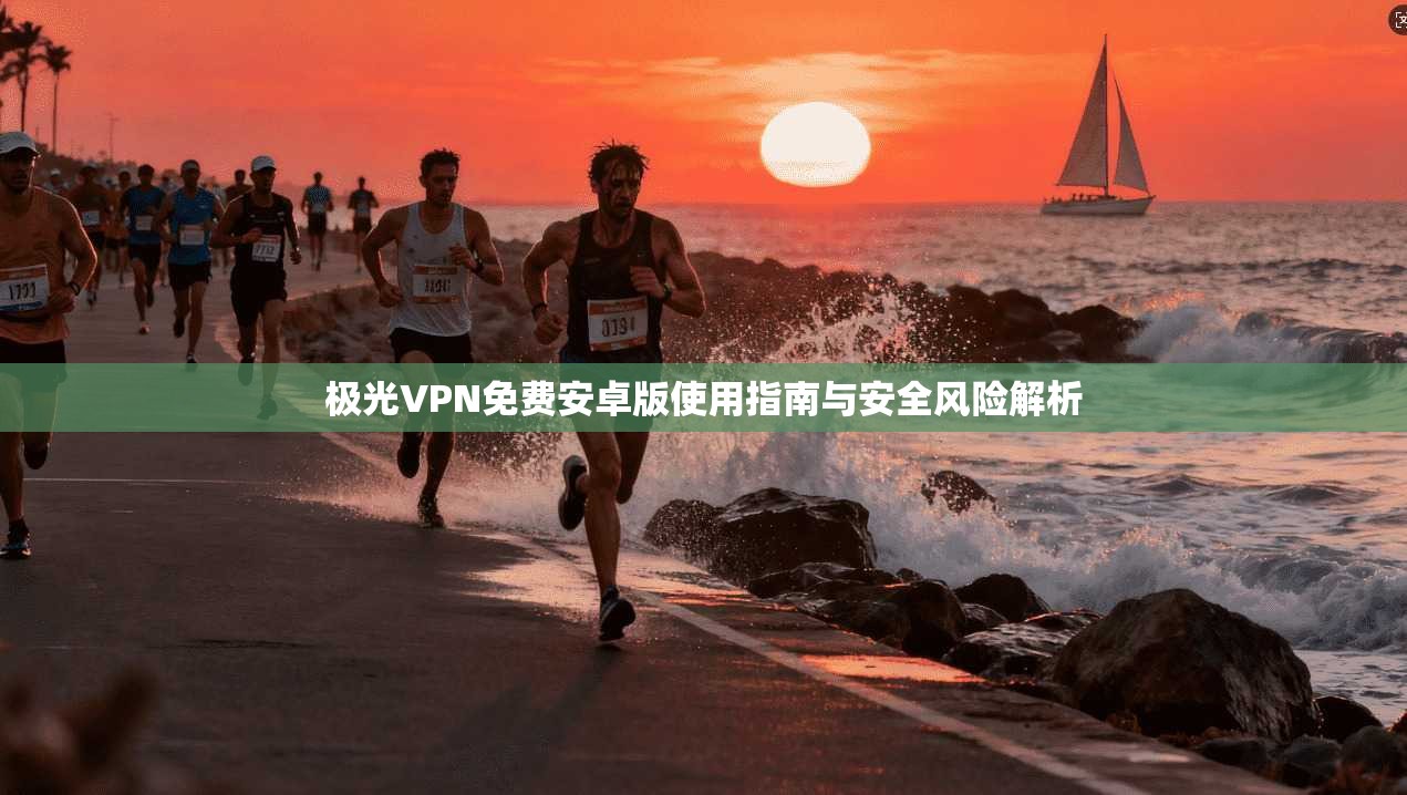 极光VPN免费安卓版使用指南与安全风险解析