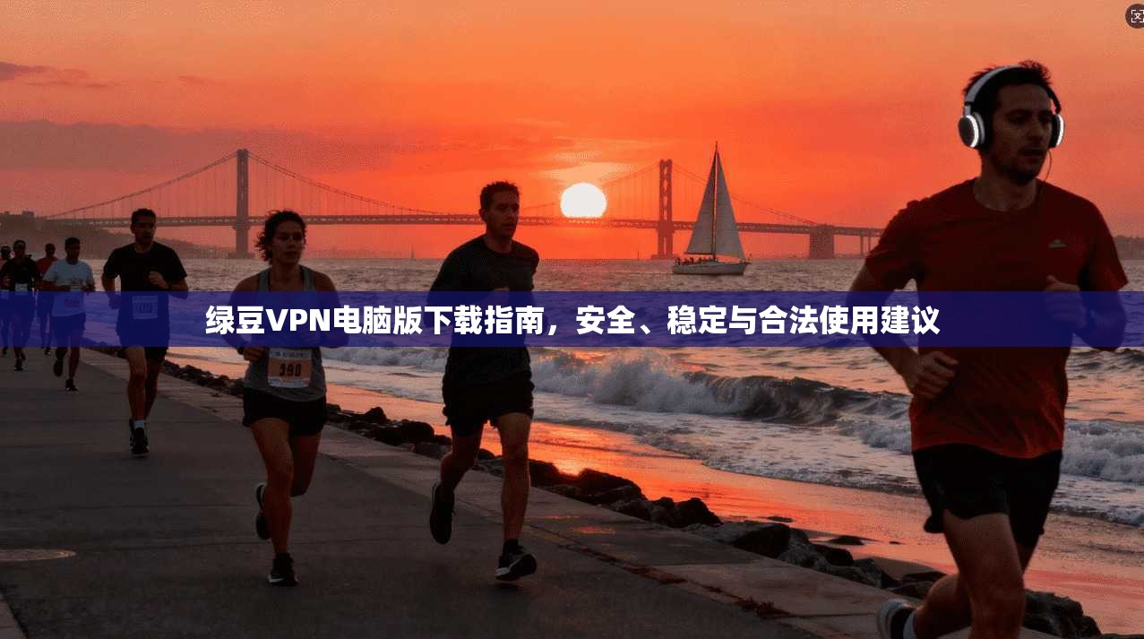 绿豆VPN电脑版下载指南，安全、稳定与合法使用建议
