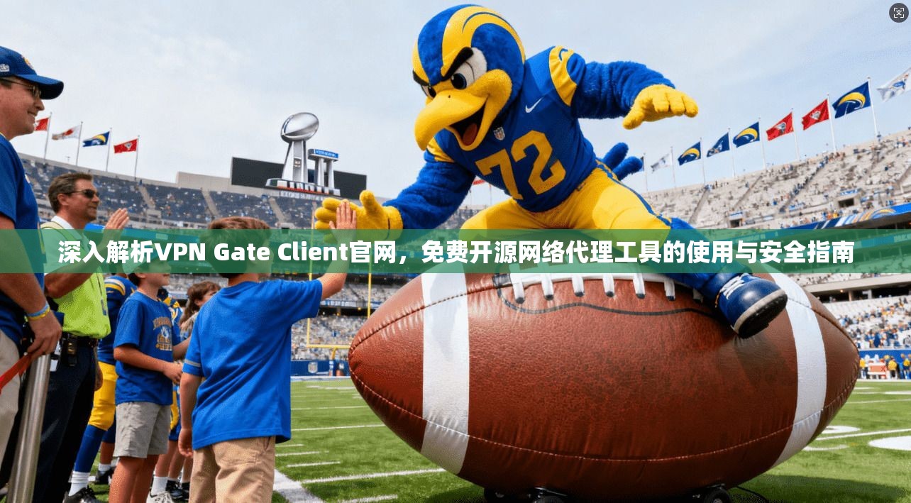 深入解析VPN Gate Client官网，免费开源网络代理工具的使用与安全指南