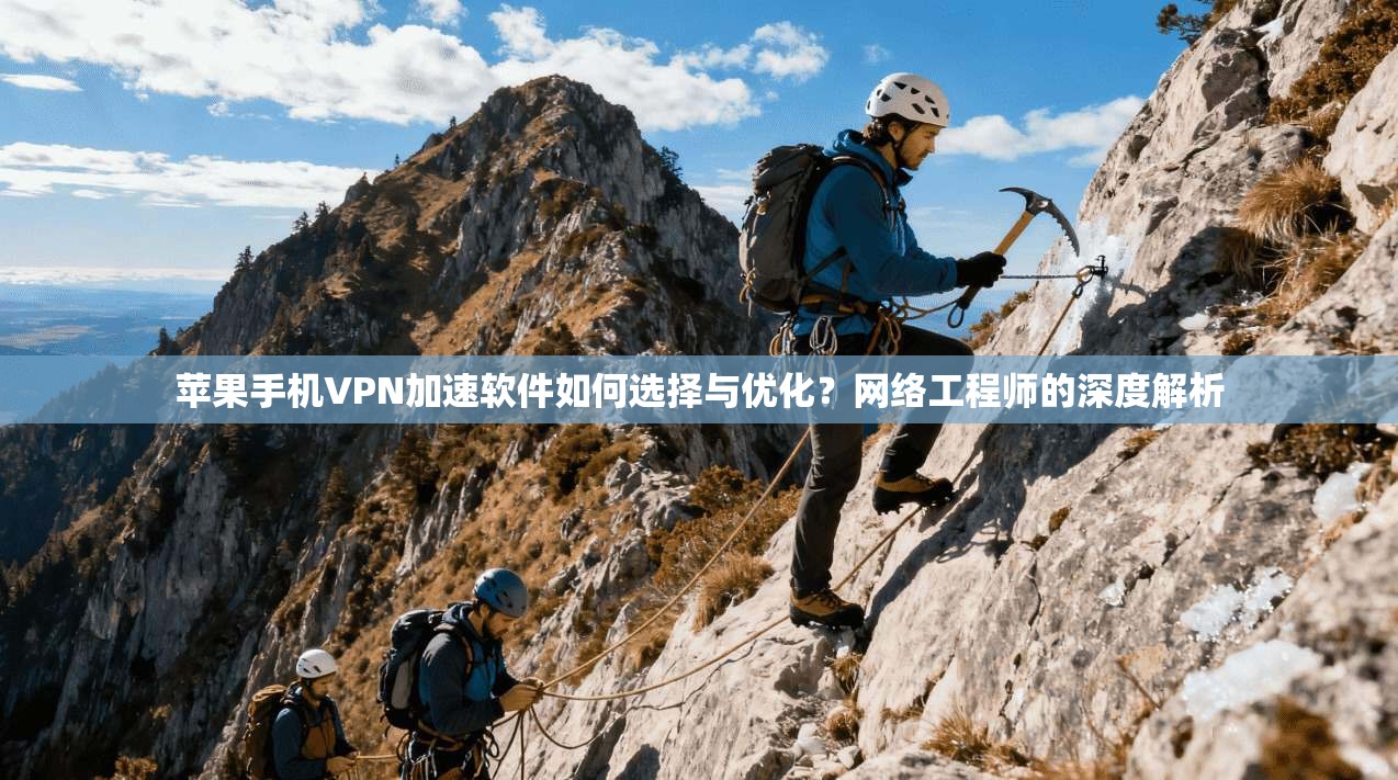 苹果手机VPN加速软件如何选择与优化？网络工程师的深度解析