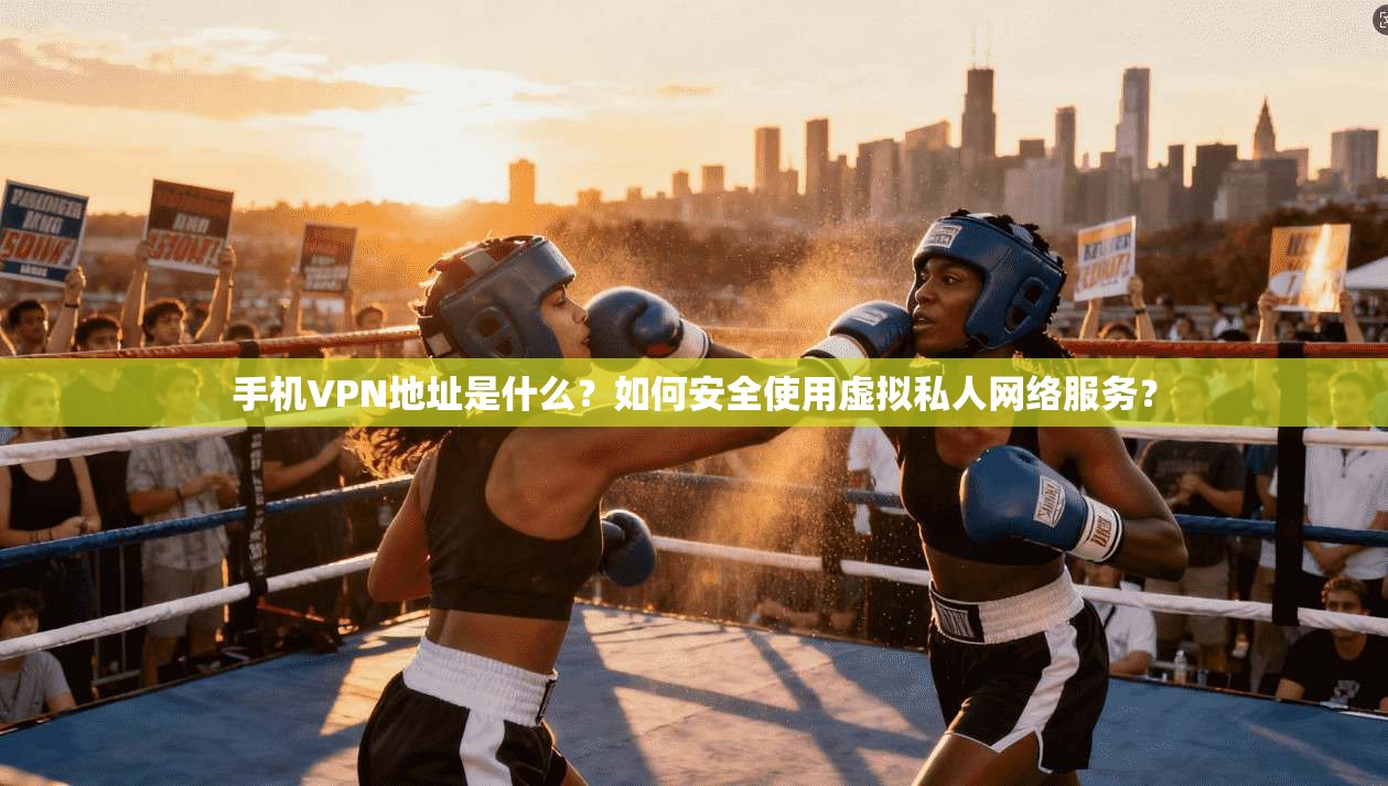 手机VPN地址是什么？如何安全使用虚拟私人网络服务？
