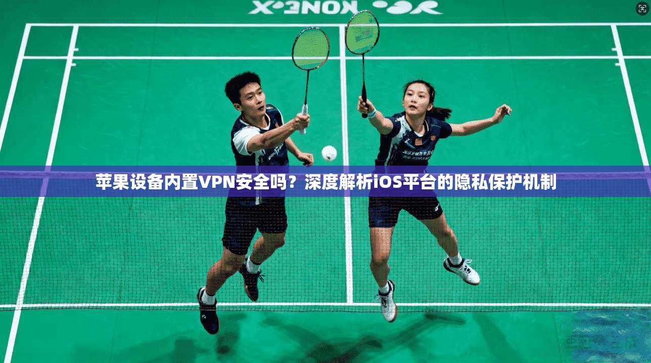 苹果设备内置VPN安全吗？深度解析iOS平台的隐私保护机制