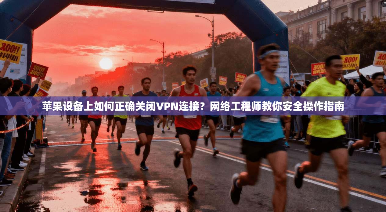 苹果设备上如何正确关闭VPN连接？网络工程师教你安全操作指南