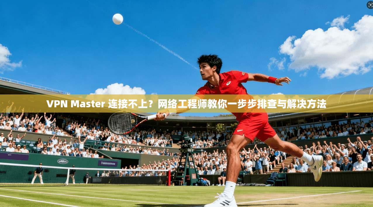 VPN Master 连接不上？网络工程师教你一步步排查与解决方法