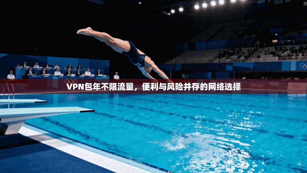 VPN包年不限流量，便利与风险并存的网络选择