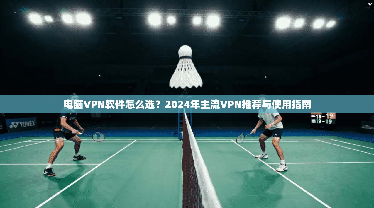 电脑VPN软件怎么选？2024年主流VPN推荐与使用指南