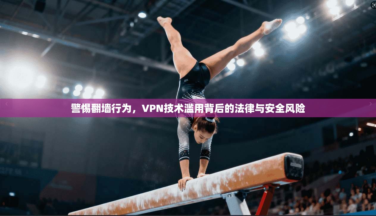 警惕翻墙行为，VPN技术滥用背后的法律与安全风险