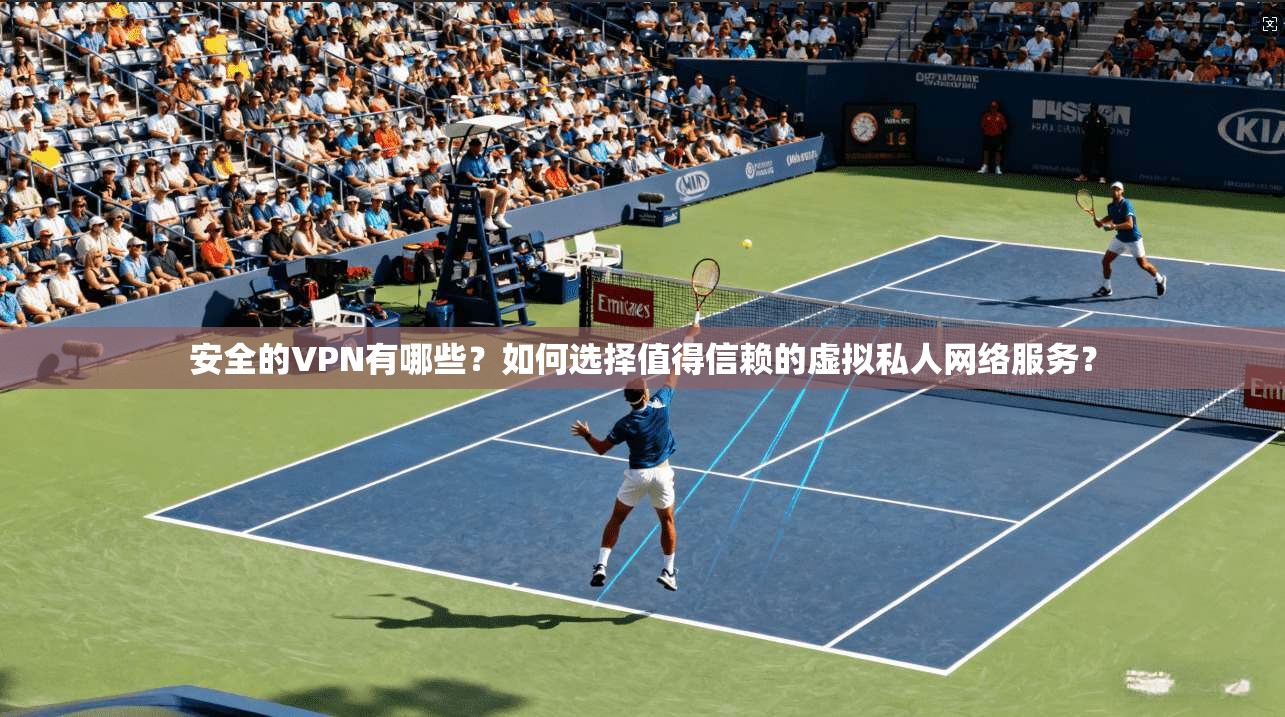 安全的VPN有哪些？如何选择值得信赖的虚拟私人网络服务？