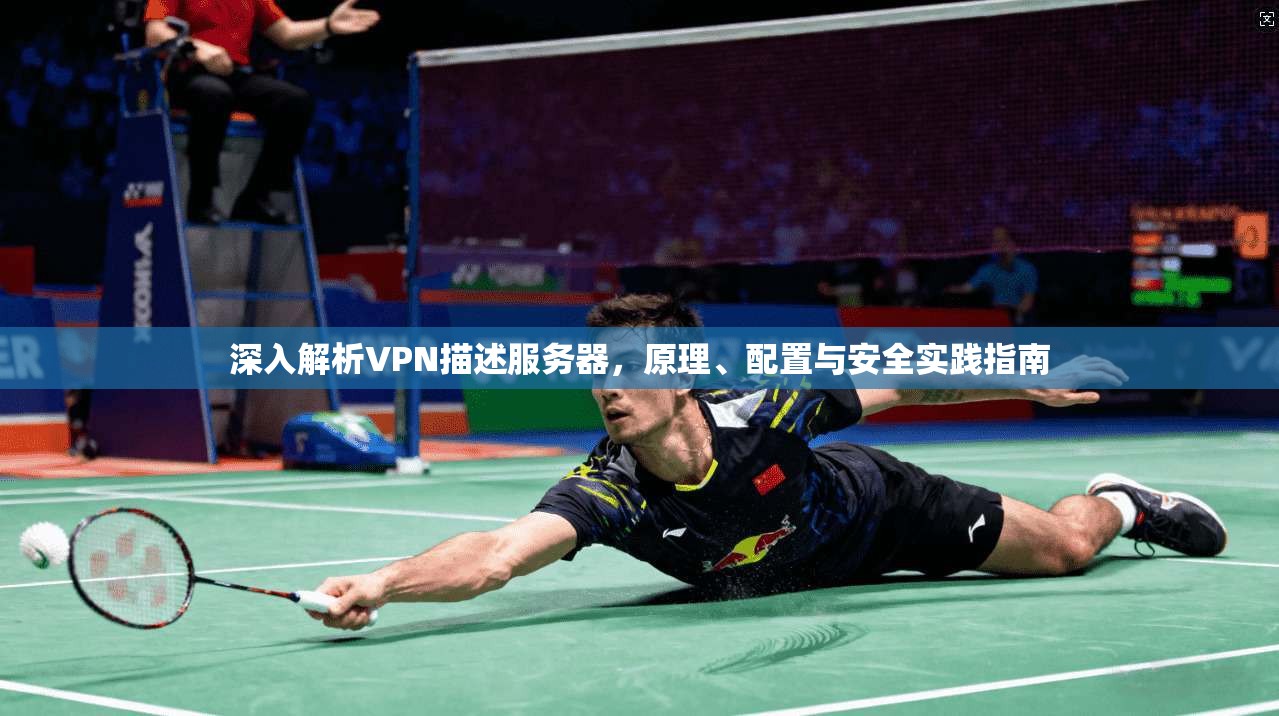 深入解析VPN描述服务器，原理、配置与安全实践指南
