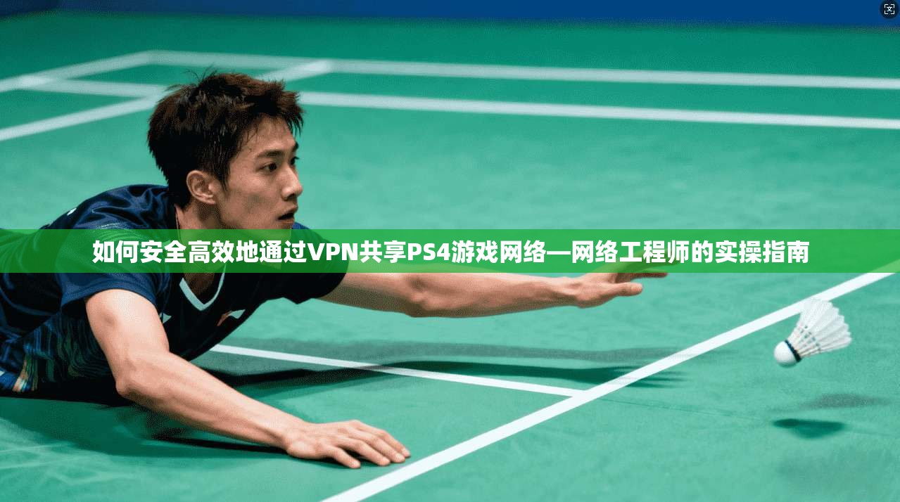 如何安全高效地通过VPN共享PS4游戏网络—网络工程师的实操指南
