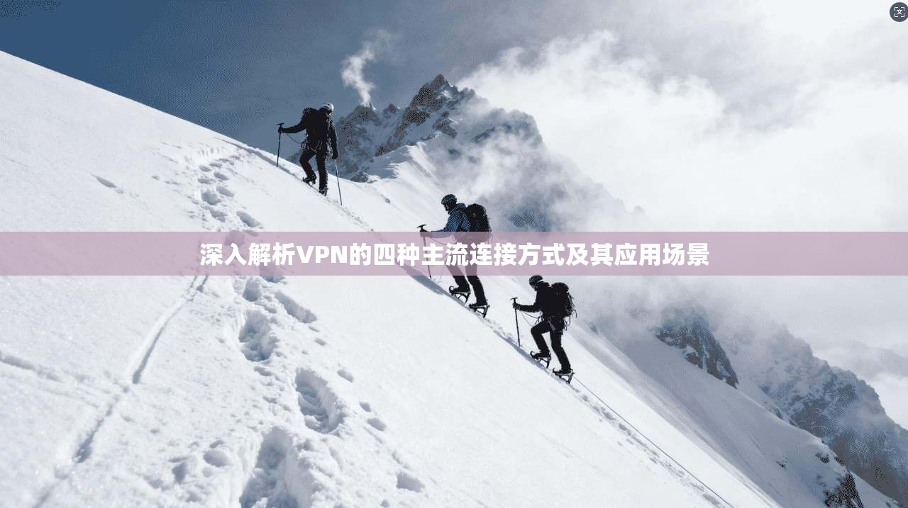 深入解析VPN的四种主流连接方式及其应用场景
