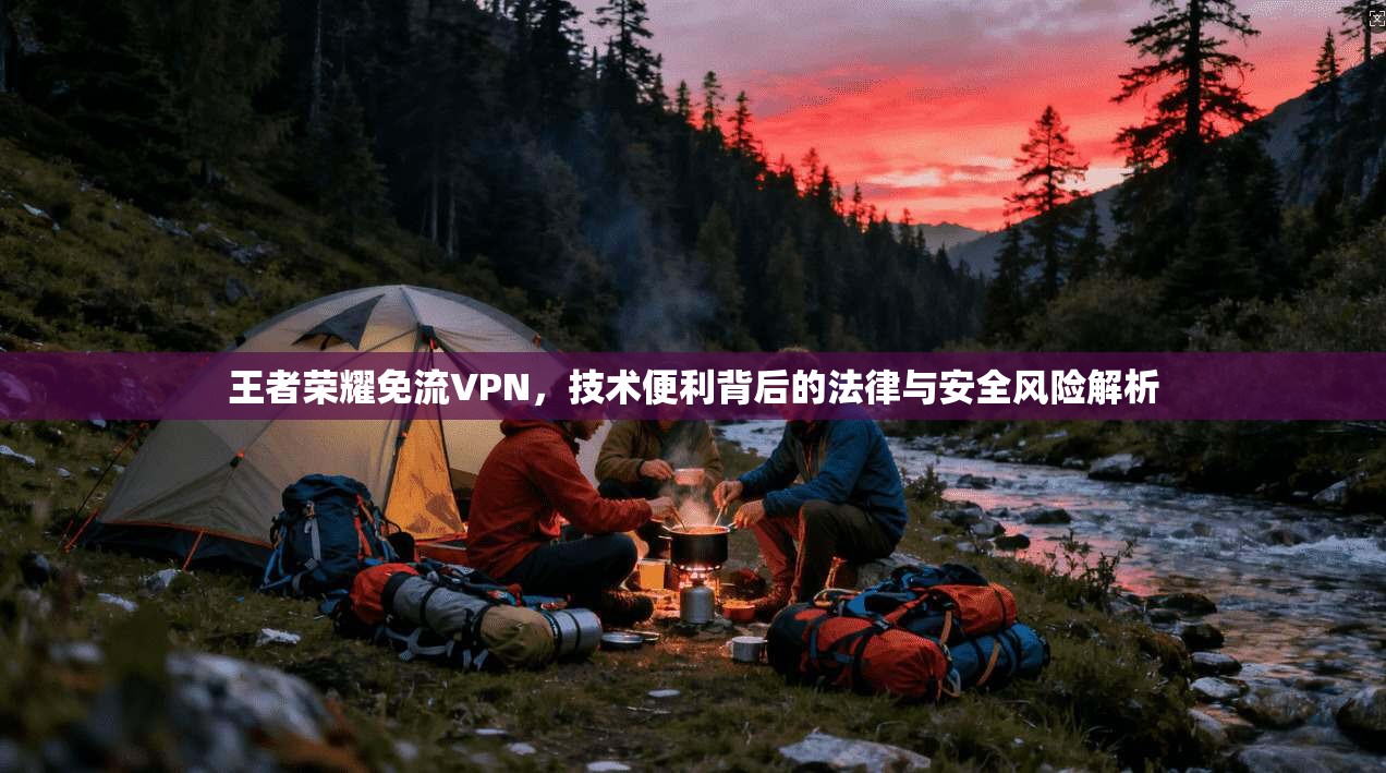 王者荣耀免流VPN，技术便利背后的法律与安全风险解析