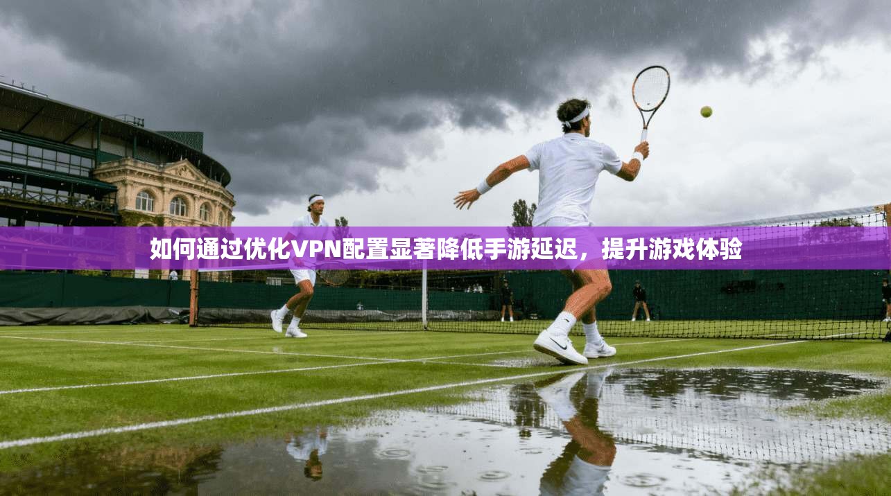 如何通过优化VPN配置显著降低手游延迟，提升游戏体验