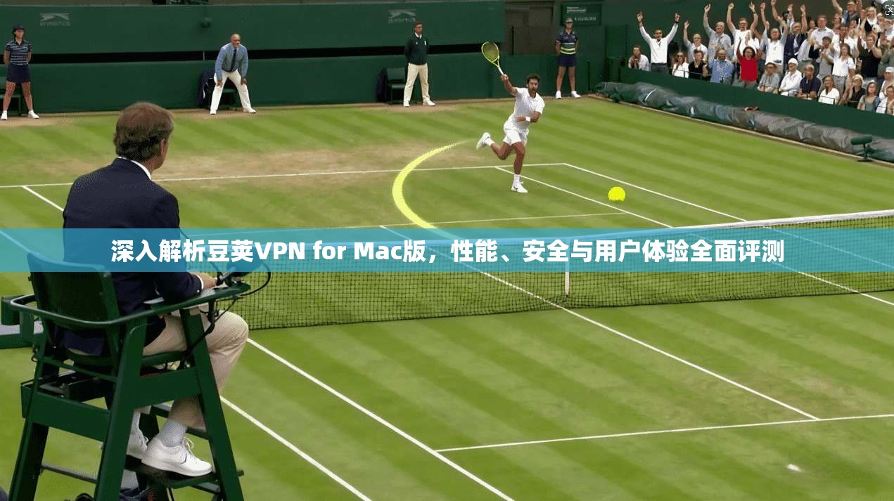 深入解析豆荚VPN for Mac版，性能、安全与用户体验全面评测