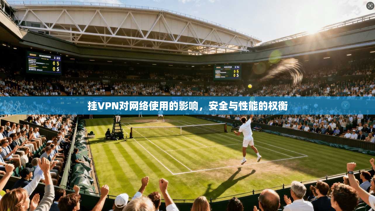挂VPN对网络使用的影响,安全与性能的权衡 挂VPN对网络使用的影响,安全与性能的权衡