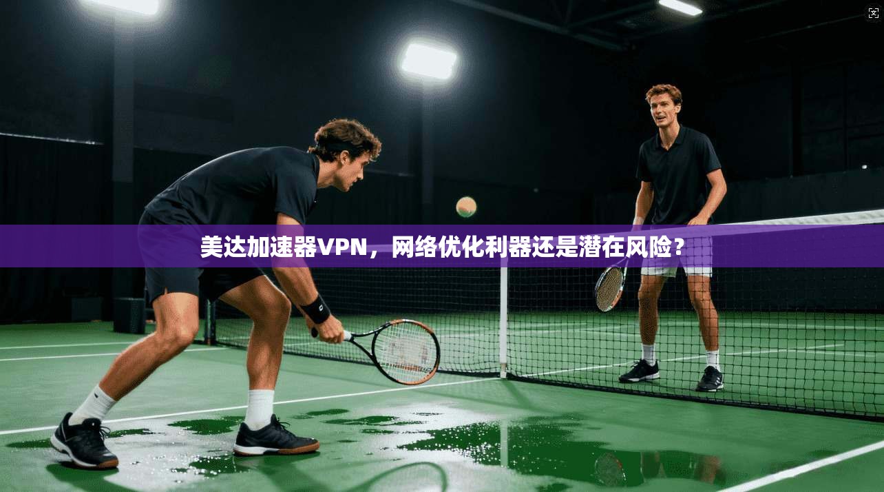 美达加速器VPN,网络优化利器还是潜在风险? 美达加速器VPN,网络优化利器还是潜在风险?