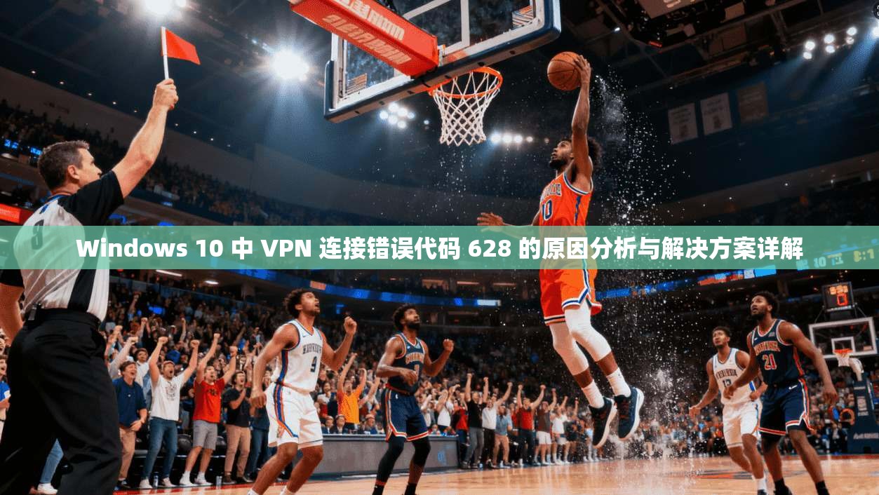 Windows 10 中 VPN 连接错误代码 628 的原因分析与解决方案详解