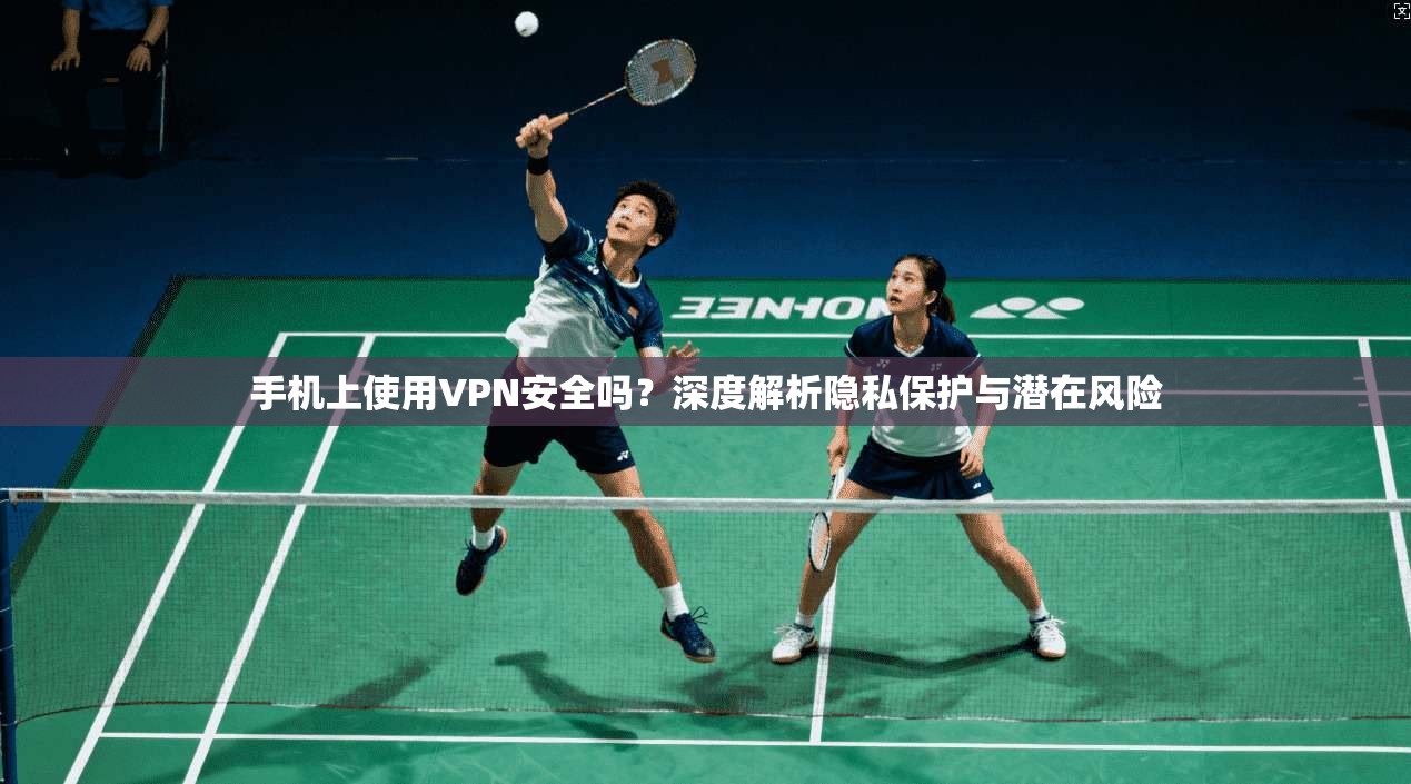 手机上使用VPN安全吗？深度解析隐私保护与潜在风险