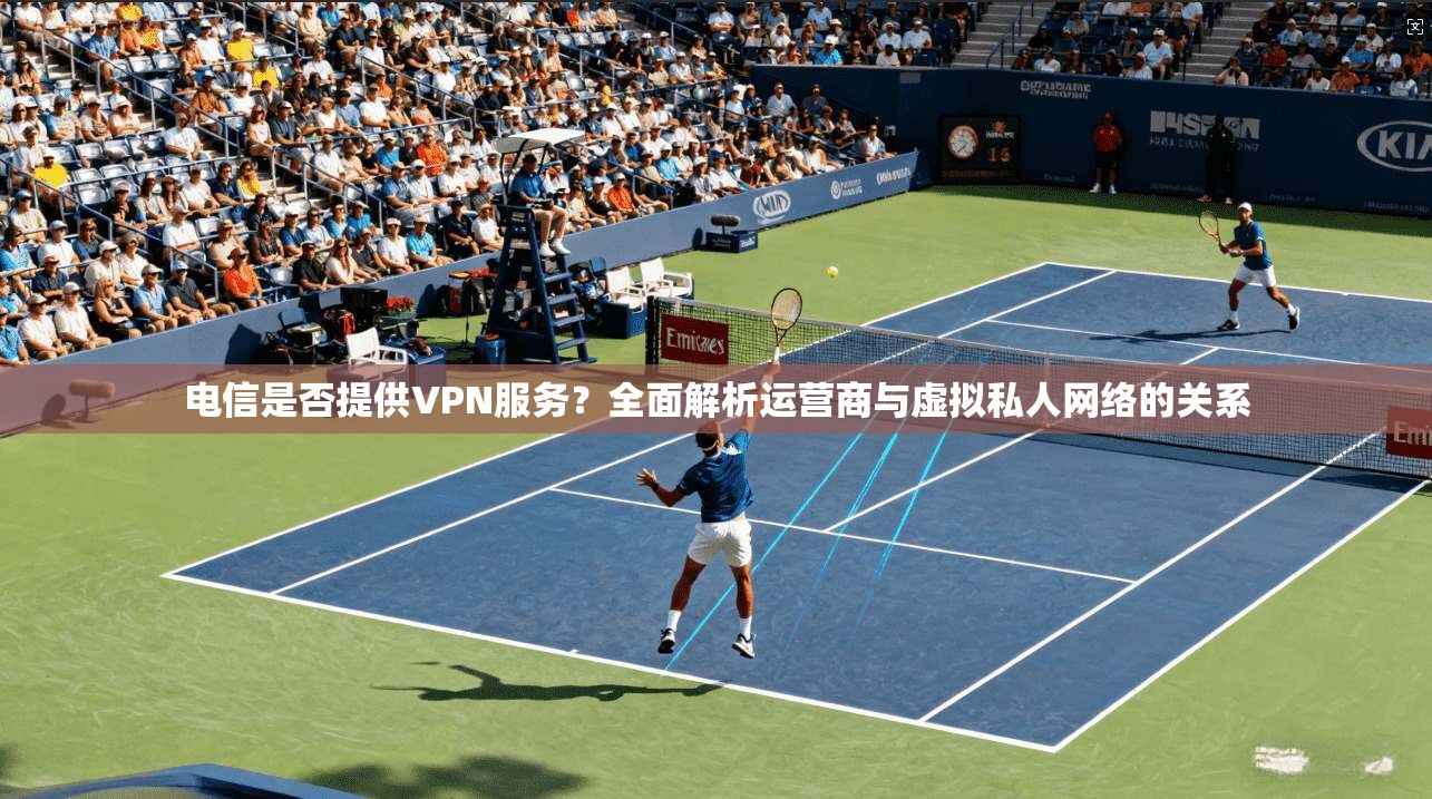 电信是否提供VPN服务？全面解析运营商与虚拟私人网络的关系
