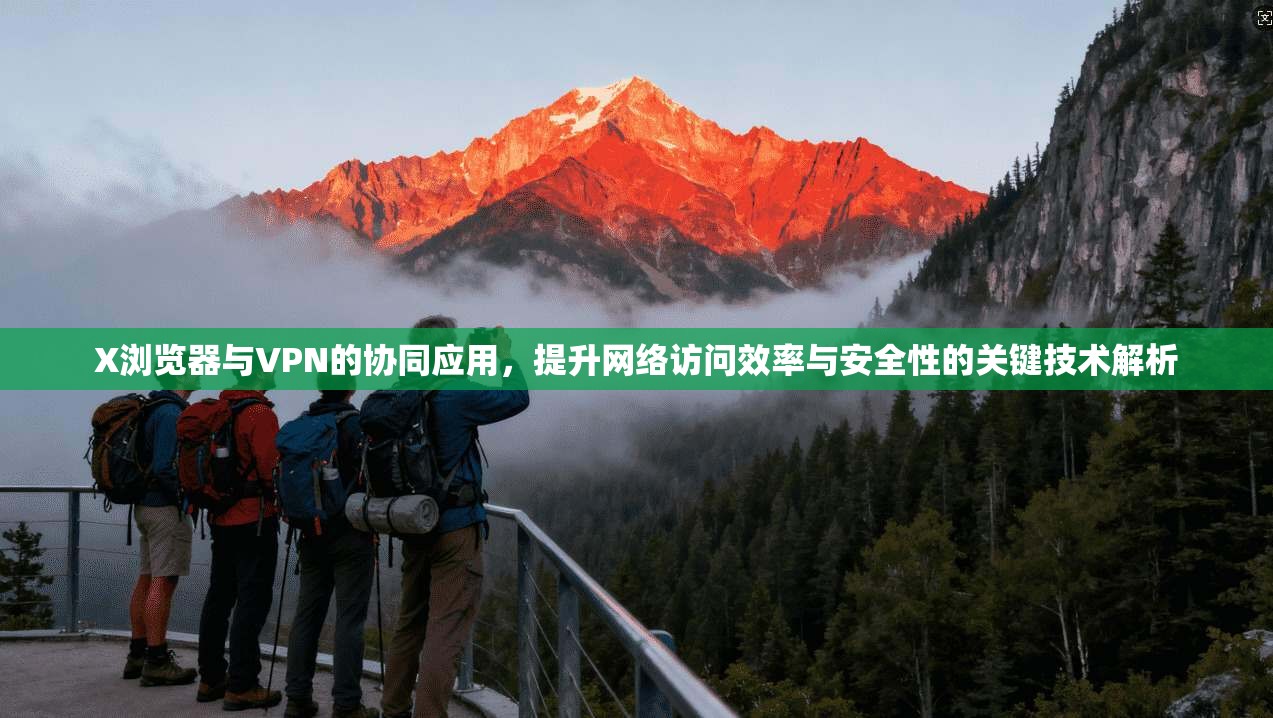 X浏览器与VPN的协同应用，提升网络访问效率与安全性的关键技术解析