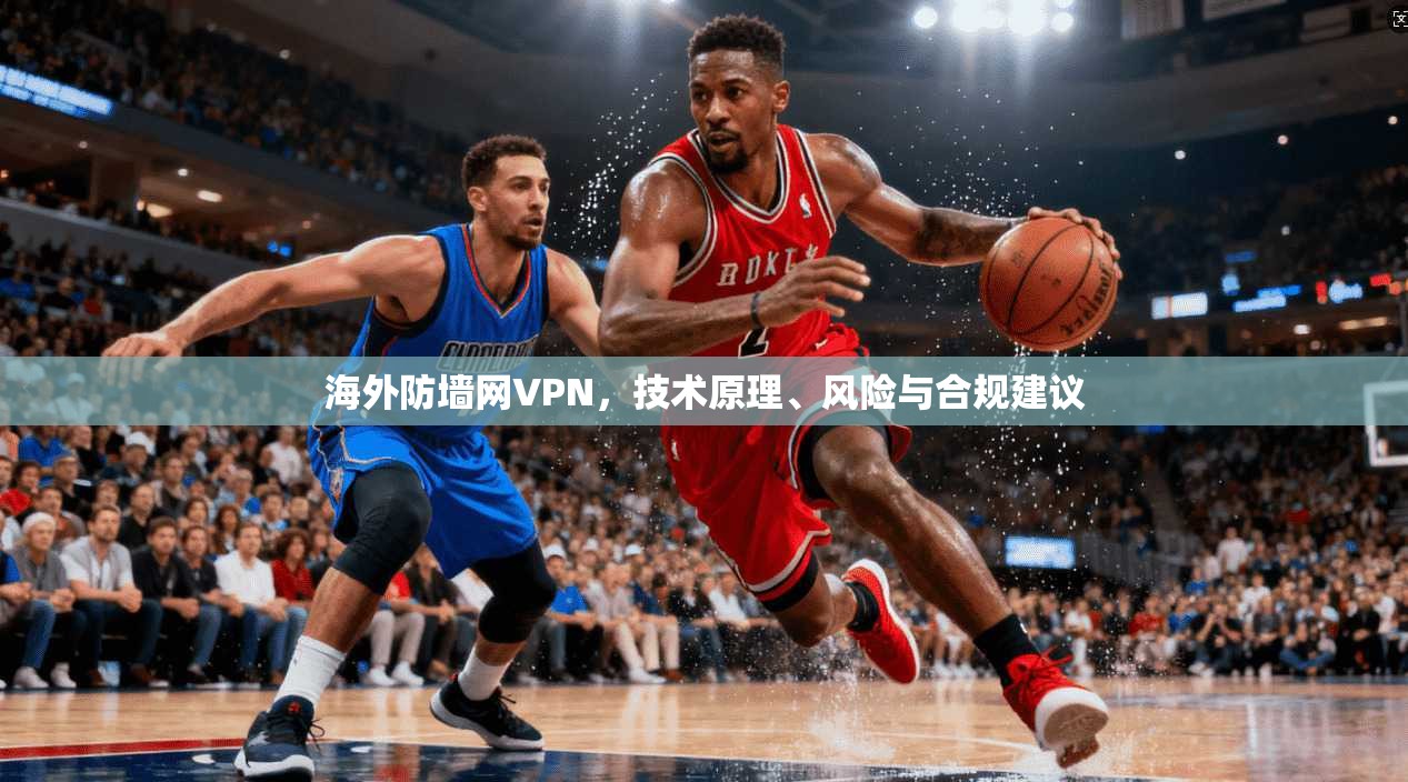 海外防墙网VPN，技术原理、风险与合规建议