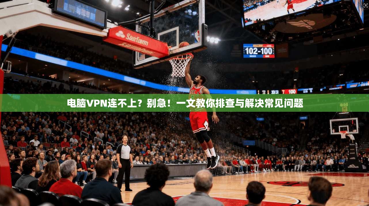 电脑VPN连不上?别急!一文教你排查与解决常见问题 电脑VPN连不上?别急!一文教你排查与解决常见问题