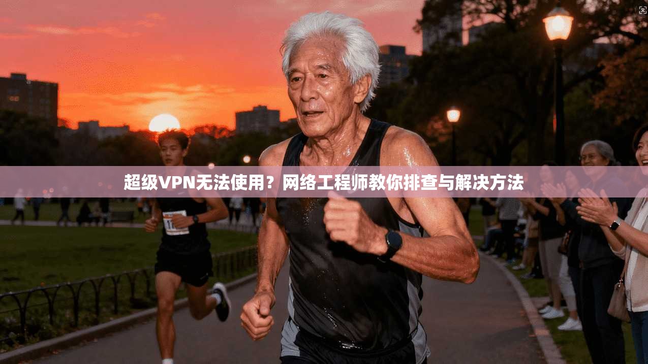 超级VPN无法使用？网络工程师教你排查与解决方法