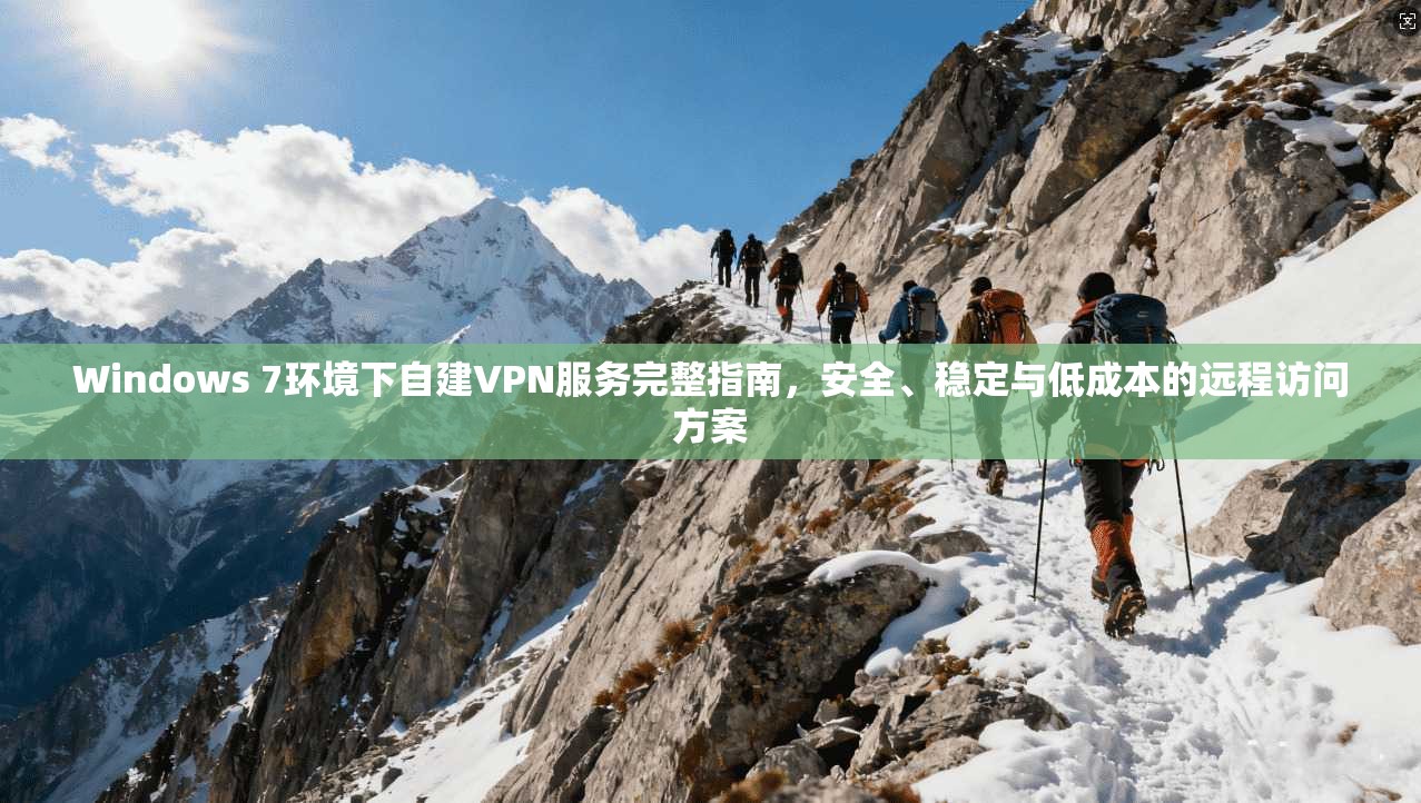 Windows 7环境下自建VPN服务完整指南，安全、稳定与低成本的远程访问方案