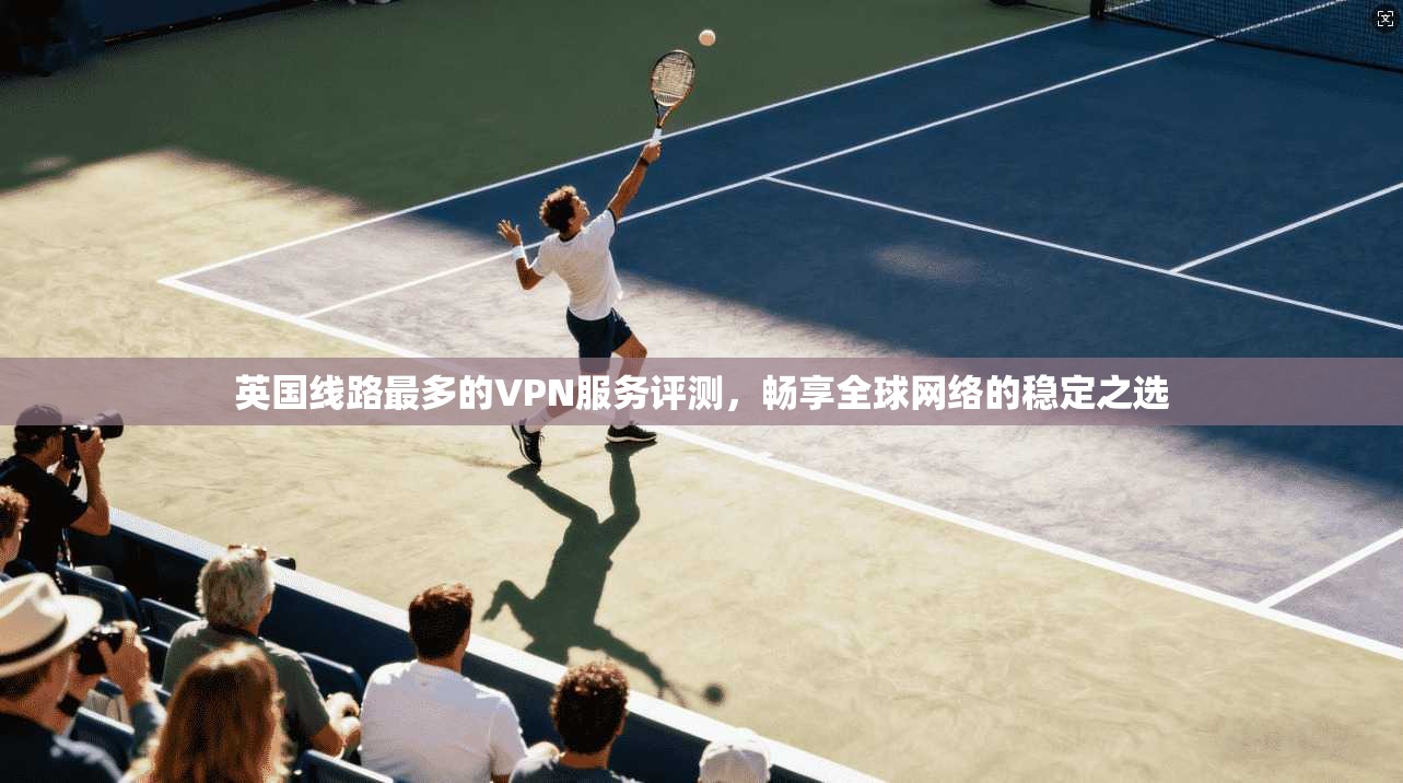 英国线路最多的VPN服务评测，畅享全球网络的稳定之选