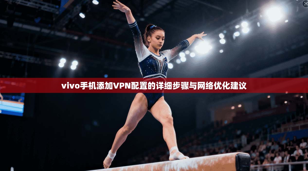 vivo手机添加VPN配置的详细步骤与网络优化建议