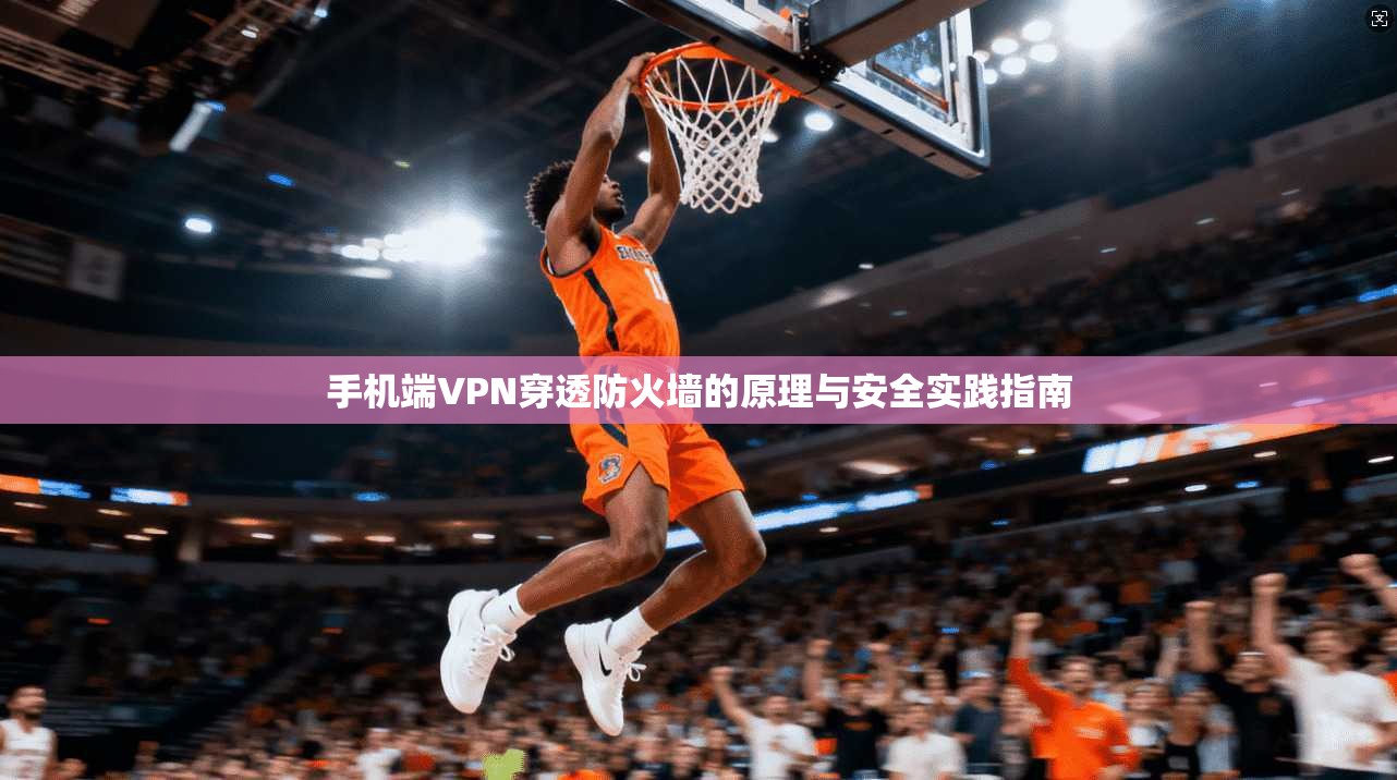 手机端VPN穿透防火墙的原理与安全实践指南