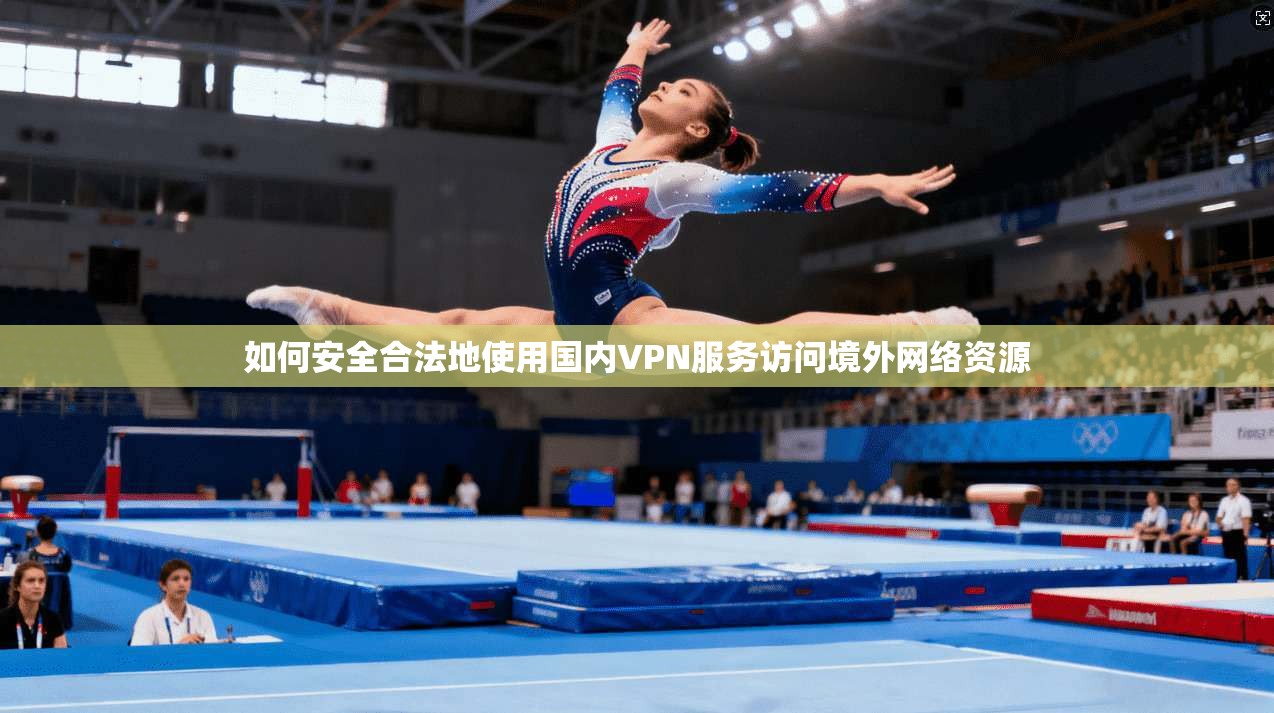 如何安全合法地使用国内VPN服务访问境外网络资源 如何安全合法地使用国内VPN服务访问境外网络资源