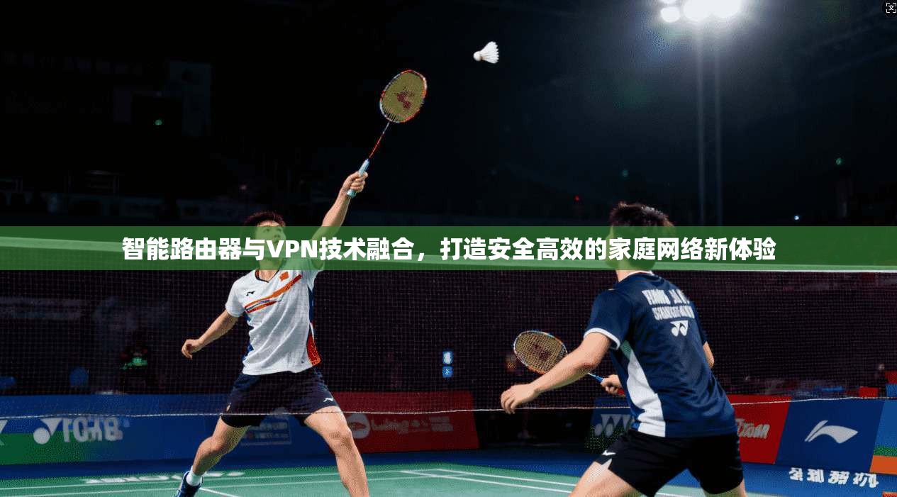 智能路由器与VPN技术融合，打造安全高效的家庭网络新体验