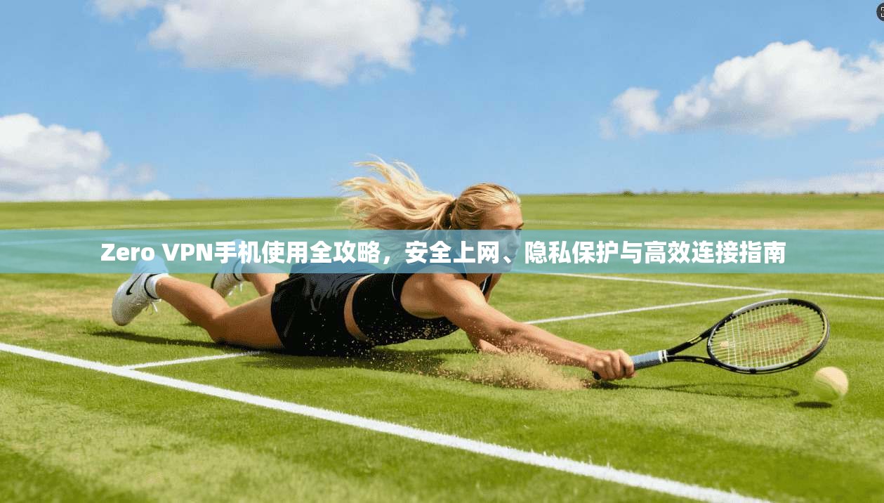 Zero VPN手机使用全攻略，安全上网、隐私保护与高效连接指南