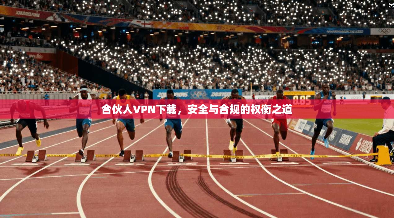 合伙人VPN下载,安全与合规的权衡之道 合伙人VPN下载,安全与合规的权衡之道